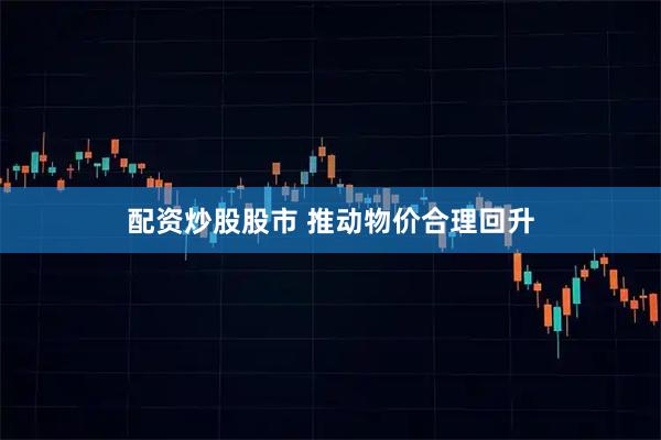 配资炒股股市 推动物价合理回升