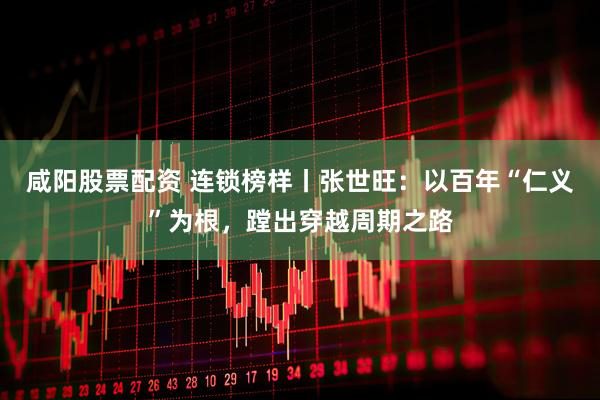 咸阳股票配资 连锁榜样丨张世旺：以百年“仁义”为根，蹚出穿越周期之路