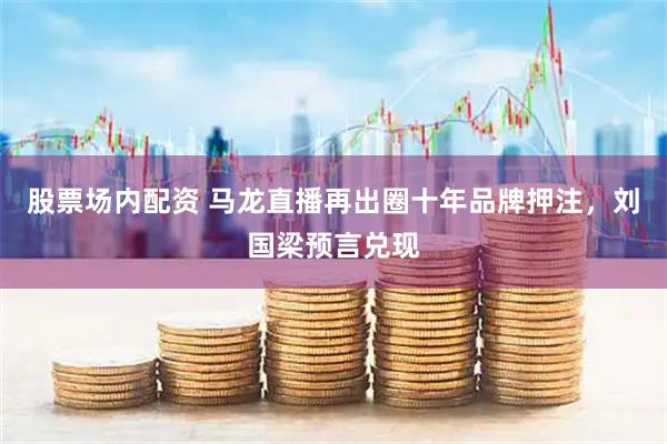 股票场内配资 马龙直播再出圈十年品牌押注，刘国梁预言兑现