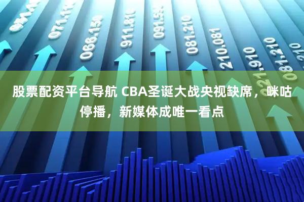 股票配资平台导航 CBA圣诞大战央视缺席，咪咕停播，新媒体成唯一看点