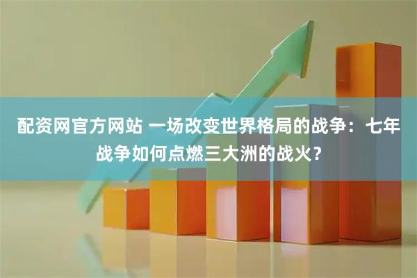 配资网官方网站 一场改变世界格局的战争：七年战争如何点燃三大洲的战火？