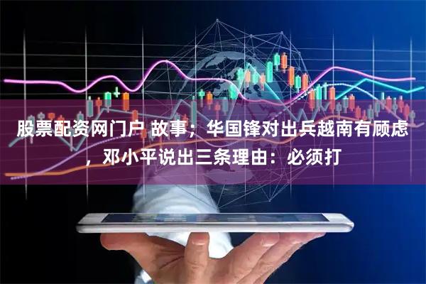 股票配资网门户 故事；华国锋对出兵越南有顾虑，邓小平说出三条理由：必须打