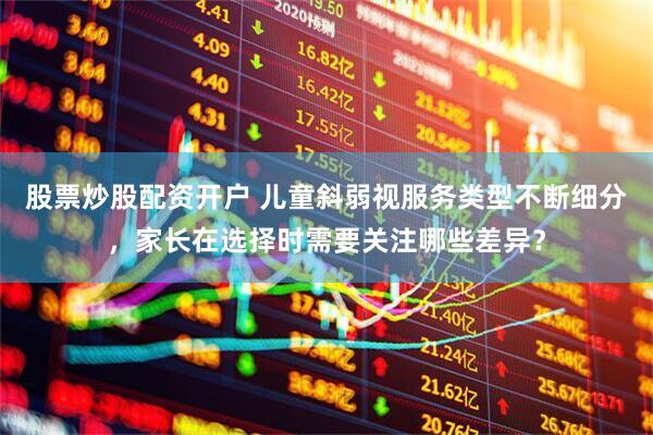 股票炒股配资开户 儿童斜弱视服务类型不断细分，家长在选择时需要关注哪些差异？