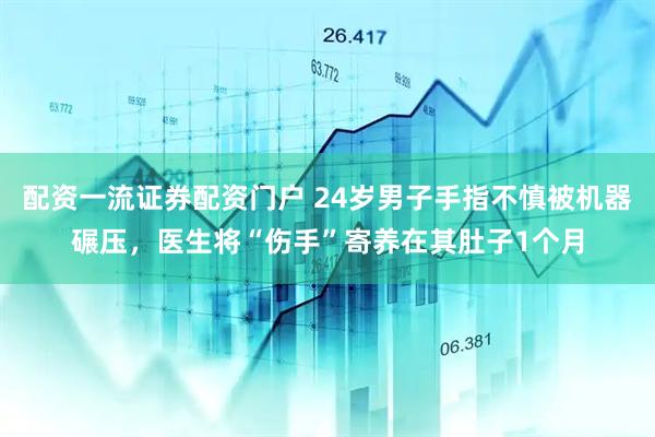 配资一流证券配资门户 24岁男子手指不慎被机器碾压，医生将“伤手”寄养在其肚子1个月
