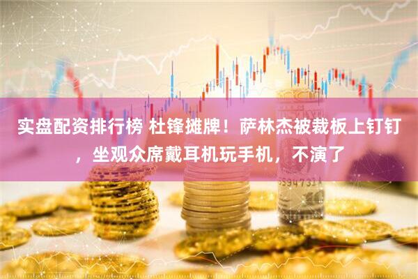 实盘配资排行榜 杜锋摊牌！萨林杰被裁板上钉钉，坐观众席戴耳机玩手机，不演了