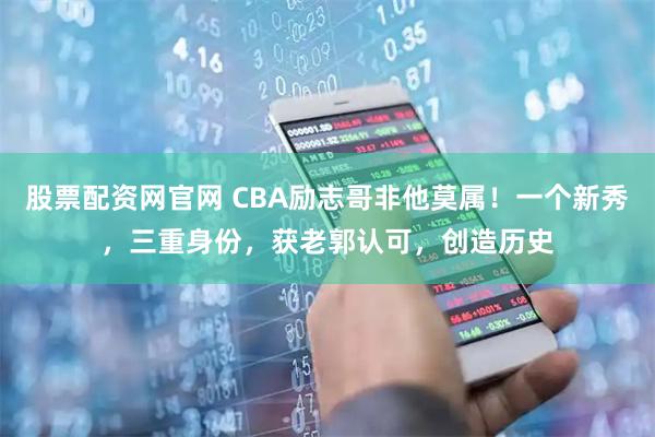 股票配资网官网 CBA励志哥非他莫属！一个新秀，三重身份，获老郭认可，创造历史