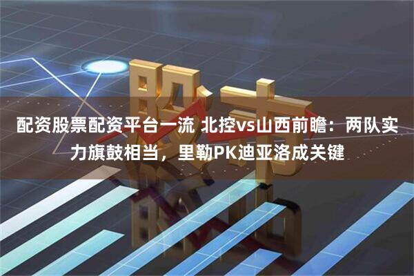 配资股票配资平台一流 北控vs山西前瞻：两队实力旗鼓相当，里勒PK迪亚洛成关键