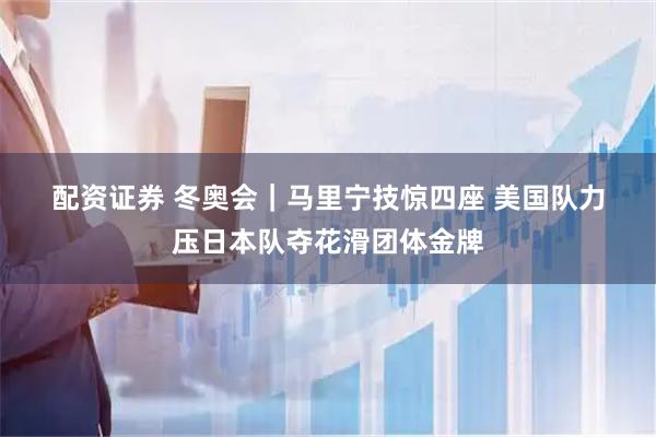 配资证券 冬奥会｜马里宁技惊四座 美国队力压日本队夺花滑团体金牌