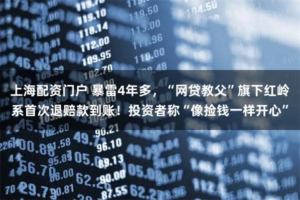上海配资门户 暴雷4年多，“网贷教父”旗下红岭系首次退赔款到账！投资者称“像捡钱一样开心”