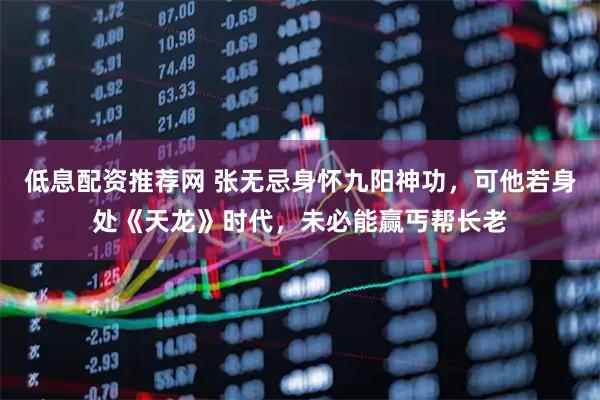 低息配资推荐网 张无忌身怀九阳神功，可他若身处《天龙》时代，未必能赢丐帮长老