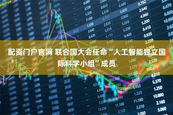 配资门户官网 联合国大会任命“人工智能独立国际科学小组”成员