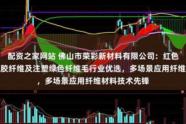 配资之家网站 佛山市荣彩新材料有限公司：红色/紫色/棕色粘胶纤维及注塑绿色纤维毛行业优选，多场景应用纤维材料技术先锋