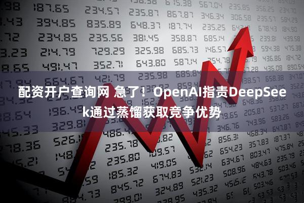 配资开户查询网 急了！OpenAI指责DeepSeek通过蒸馏获取竞争优势