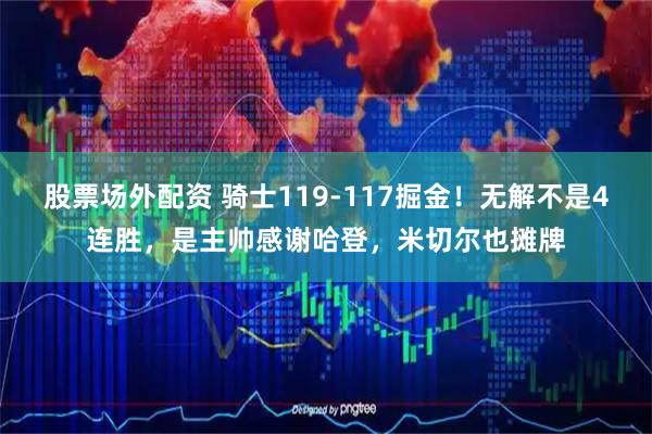 股票场外配资 骑士119-117掘金！无解不是4连胜，是主帅感谢哈登，米切尔也摊牌