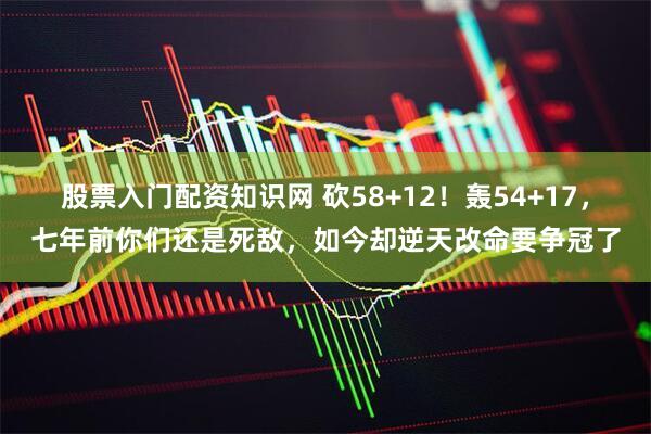 股票入门配资知识网 砍58+12！轰54+17，七年前你们还是死敌，如今却逆天改命要争冠了