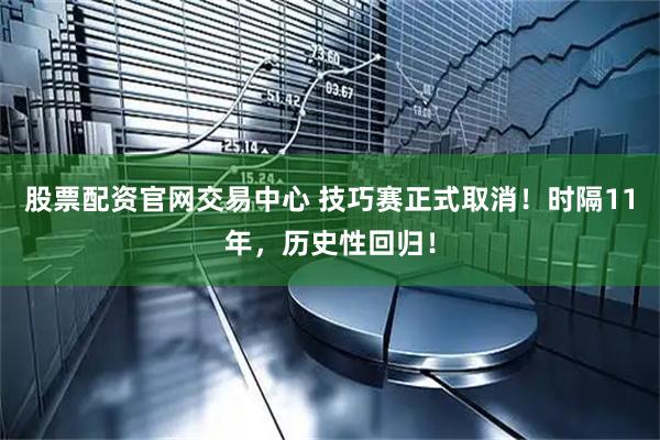 股票配资官网交易中心 技巧赛正式取消！时隔11年，历史性回归！