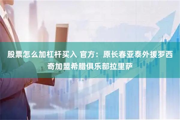 股票怎么加杠杆买入 官方：原长春亚泰外援罗西奇加盟希腊俱乐部拉里萨