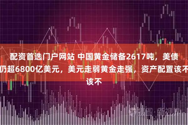 配资首选门户网站 中国黄金储备2617吨，美债仍超6800亿美元，美元走弱黄金走强，资产配置该不