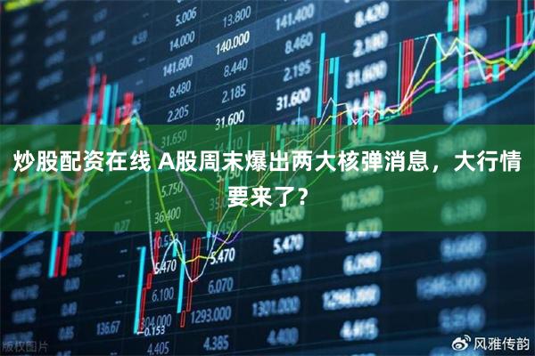 炒股配资在线 A股周末爆出两大核弹消息，大行情要来了？