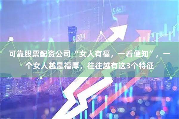 可靠股票配资公司 “女人有福，一看便知”，一个女人越是福厚，往往越有这3个特征