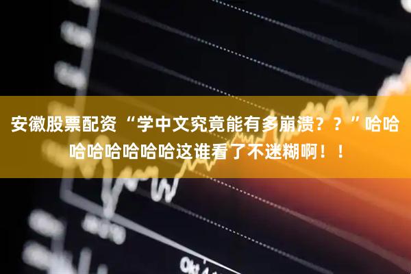 安徽股票配资 “学中文究竟能有多崩溃？？”哈哈哈哈哈哈哈哈这谁看了不迷糊啊！！