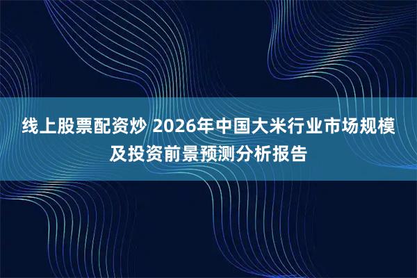线上股票配资炒 2026年中国大米行业市场规模及投资前景预测分析报告