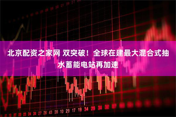 北京配资之家网 双突破！全球在建最大混合式抽水蓄能电站再加速