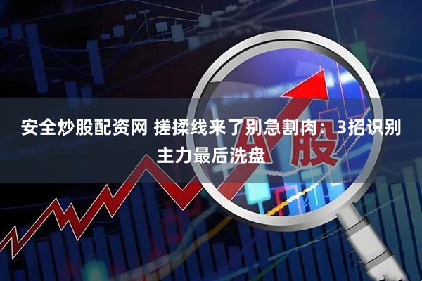 安全炒股配资网 搓揉线来了别急割肉：3招识别主力最后洗盘