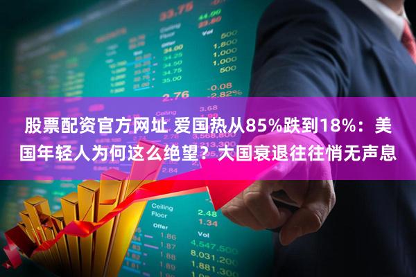 股票配资官方网址 爱国热从85%跌到18%：美国年轻人为何这么绝望？大国衰退往往悄无声息