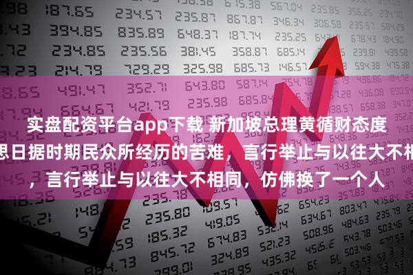 实盘配资平台app下载 新加坡总理黄循财态度明显转变，他公开反思日据时期民众所经历的苦难，言行举止与以往大不相同，仿佛换了一个人