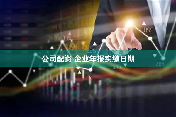 公司配资 企业年报实缴日期