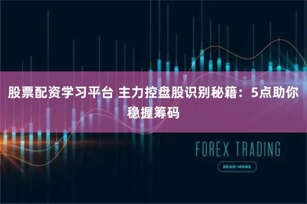 股票配资学习平台 主力控盘股识别秘籍：5点助你稳握筹码