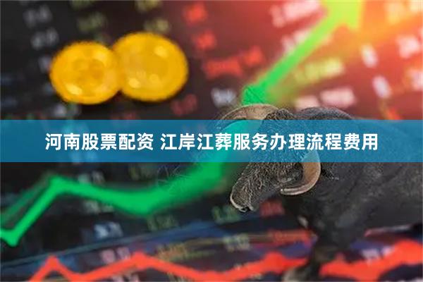 河南股票配资 江岸江葬服务办理流程费用