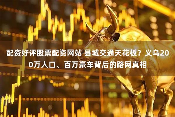 配资好评股票配资网站 县城交通天花板？义乌200万人口、百万豪车背后的路网真相