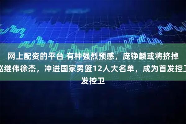 网上配资的平台 有种强烈预感，庞铮麟或将挤掉赵继伟徐杰，冲进国家男篮12人大名单，成为首发控卫