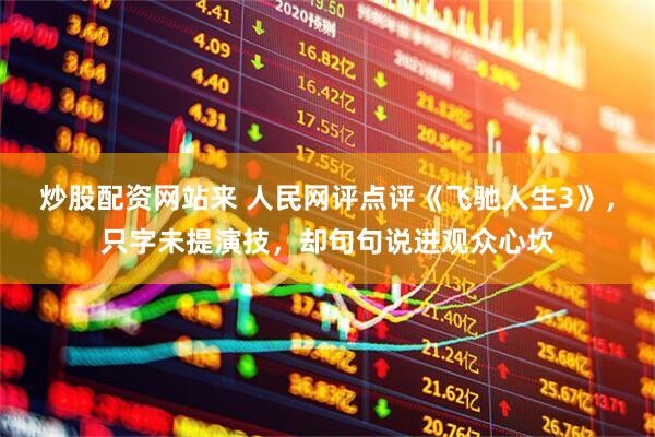 炒股配资网站来 人民网评点评《飞驰人生3》，只字未提演技，却句句说进观众心坎