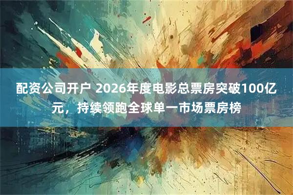 配资公司开户 2026年度电影总票房突破100亿元，持续领跑全球单一市场票房榜