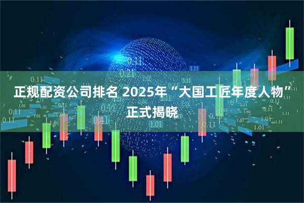 正规配资公司排名 2025年“大国工匠年度人物”正式揭晓