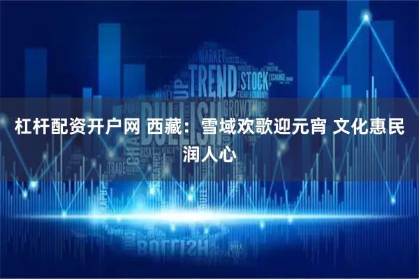 杠杆配资开户网 西藏：雪域欢歌迎元宵 文化惠民润人心