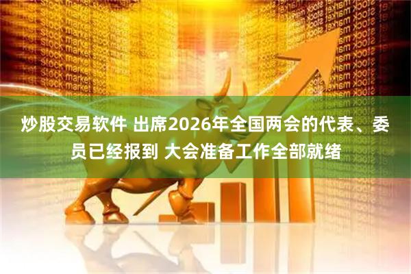 炒股交易软件 出席2026年全国两会的代表、委员已经报到 大会准备工作全部就绪