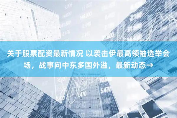 关于股票配资最新情况 以袭击伊最高领袖选举会场，战事向中东多国外溢，最新动态→