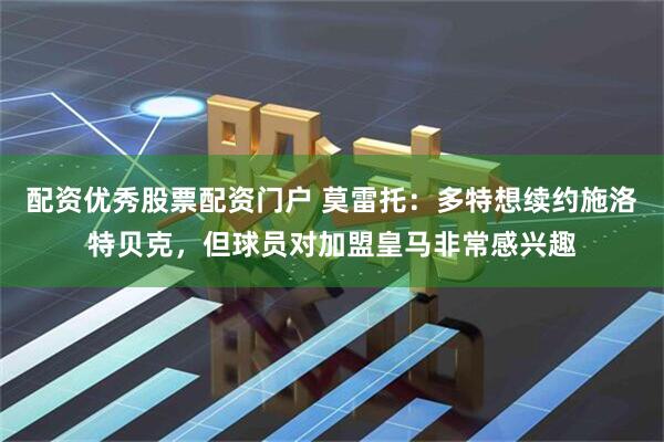 配资优秀股票配资门户 莫雷托：多特想续约施洛特贝克，但球员对加盟皇马非常感兴趣