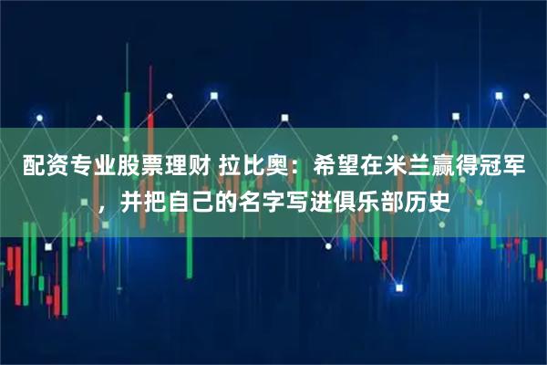 配资专业股票理财 拉比奥：希望在米兰赢得冠军，并把自己的名字写进俱乐部历史