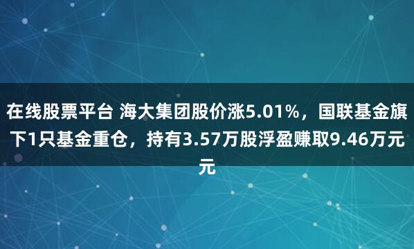 在线股票平台 海大集团股价涨5.01%，国联基金旗下1只基金重仓，持有3.57万股浮盈赚取9.46万元