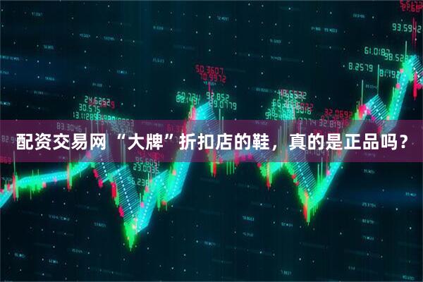配资交易网 “大牌”折扣店的鞋，真的是正品吗？