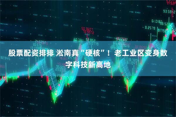 股票配资排排 淞南真“硬核”！老工业区变身数字科技新高地