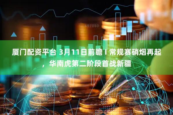 厦门配资平台 3月11日前瞻 I 常规赛硝烟再起，华南虎第二阶段首战新疆