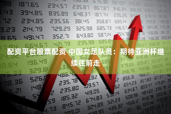 配资平台股票配资 中国女足队员：期待亚洲杯继续往前走