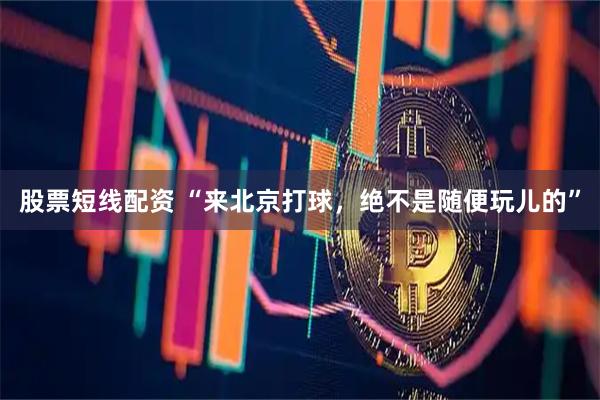 股票短线配资 “来北京打球，绝不是随便玩儿的”