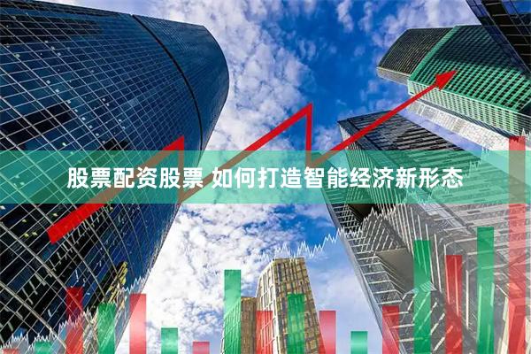 股票配资股票 如何打造智能经济新形态